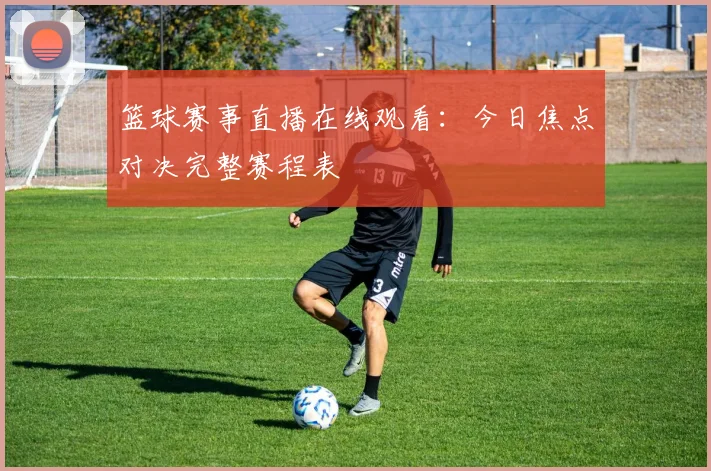 篮球赛事直播在线观看:今日焦点对决完整赛程表