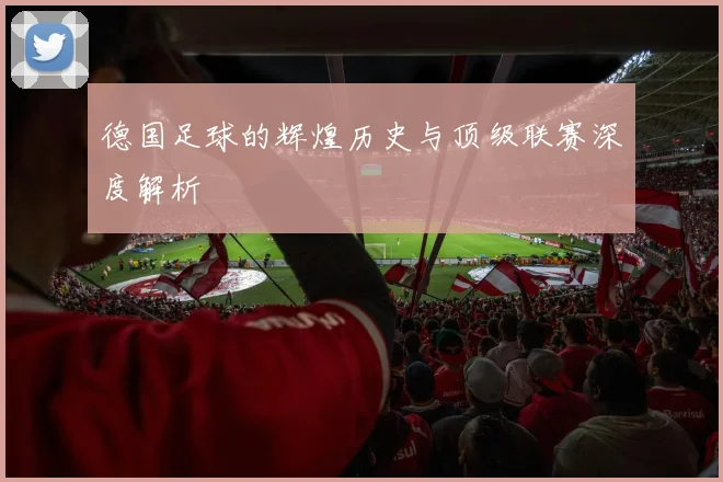 德国足球的辉煌历史与顶级联赛深度解析