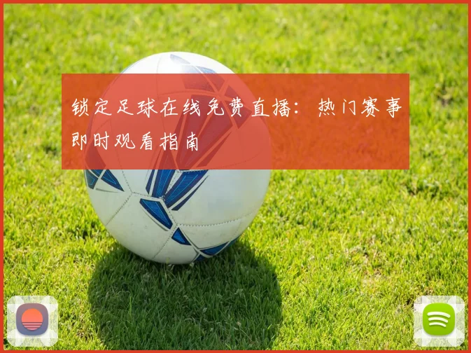 锁定足球在线免费直播:热门赛事即时观看指南