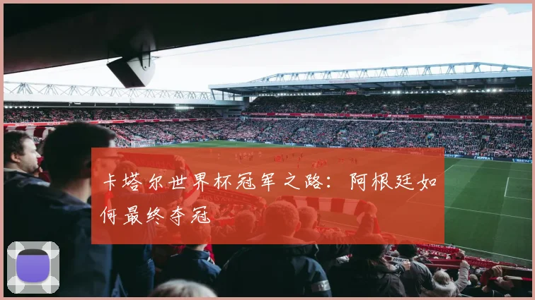 卡塔尔世界杯冠军之路:阿根廷如何最终夺冠