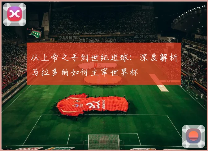 从上帝之手到世纪进球：深度解析马拉多纳如何主宰世界杯
