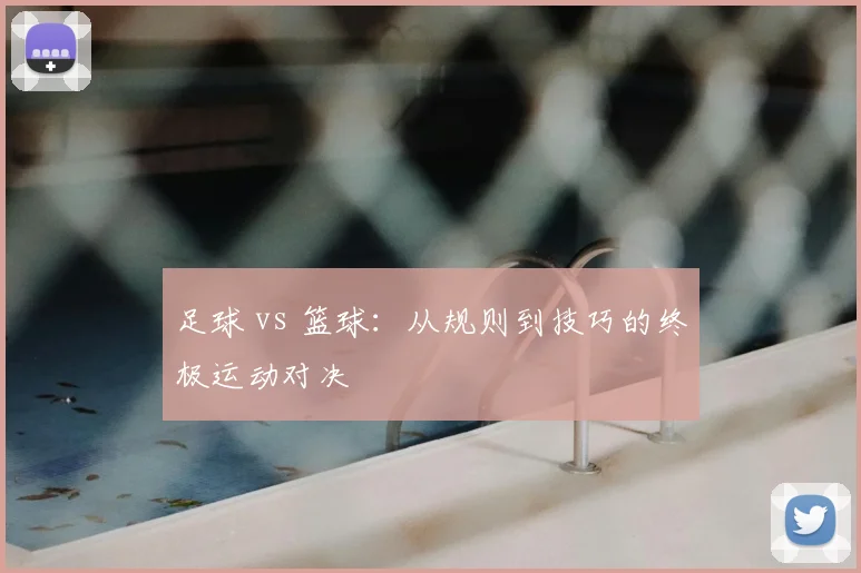 足球 vs 篮球:从规则到技巧的终极运动对决