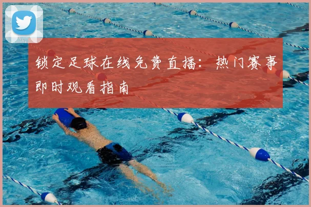 锁定足球在线免费直播:热门赛事即时观看指南
