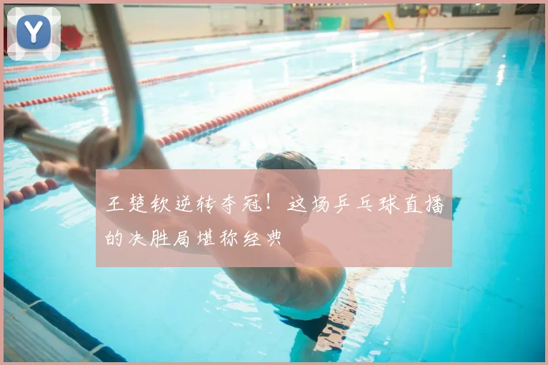 王楚钦逆转夺冠！这场乒乓球直播的决胜局堪称经典