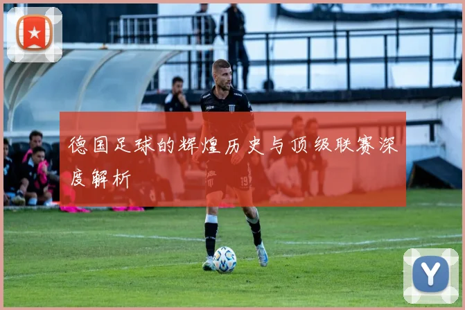 德国足球的辉煌历史与顶级联赛深度解析