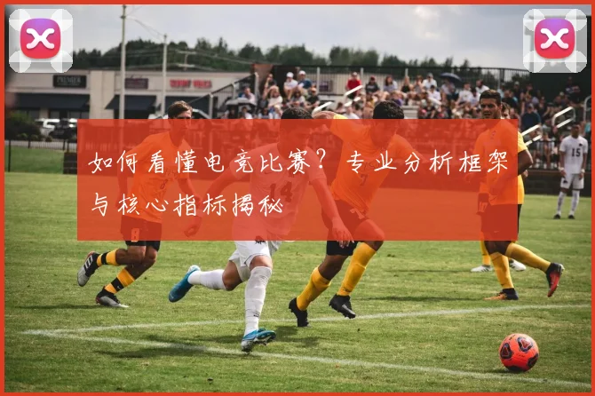 如何看懂电竞比赛？专业分析框架与核心指标揭秘