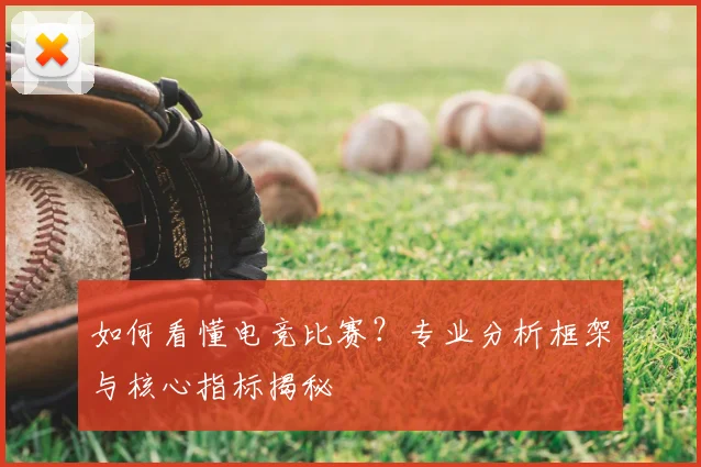 如何看懂电竞比赛?专业分析框架与核心指标揭秘