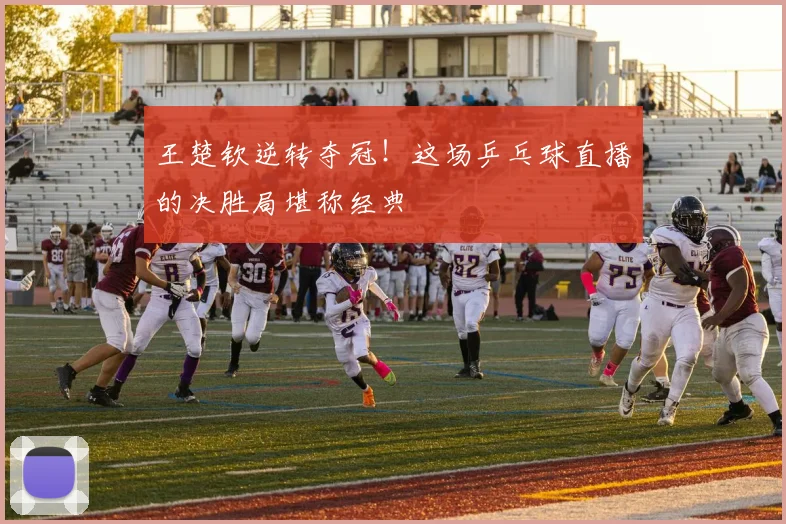 王楚钦逆转夺冠!这场乒乓球直播的决胜局堪称经典