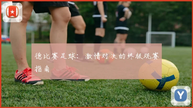 德比赛足球:激情对决的终极观赛指南