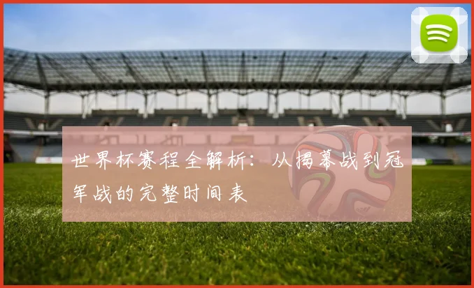 世界杯赛程全解析：从揭幕战到冠军战的完整时间表