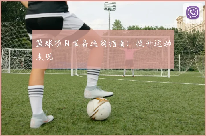 篮球项目装备选购指南:提升运动表现