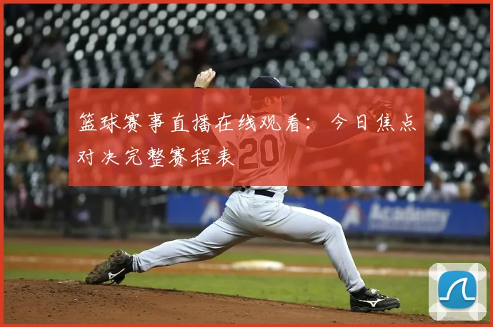 篮球赛事直播在线观看：今日焦点对决完整赛程表