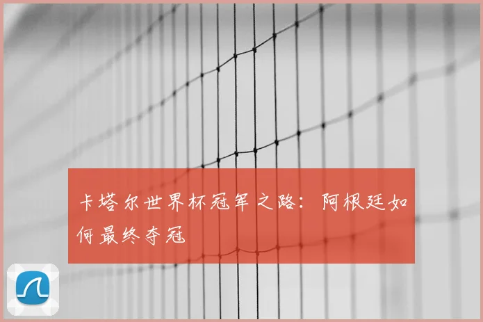 卡塔尔世界杯冠军之路:阿根廷如何最终夺冠