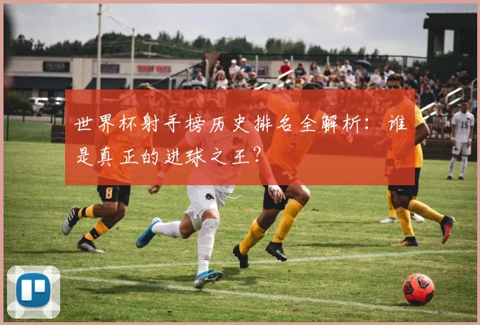 世界杯射手榜历史排名全解析:谁是真正的进球之王?