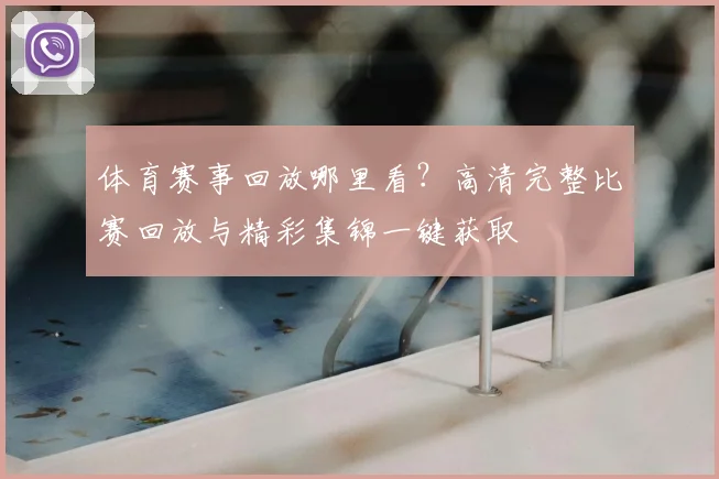 体育赛事回放哪里看？高清完整比赛回放与精彩集锦一键获取
