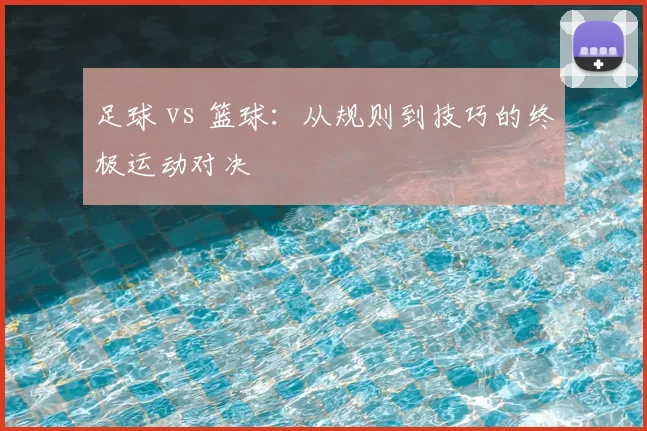 足球 vs 篮球:从规则到技巧的终极运动对决