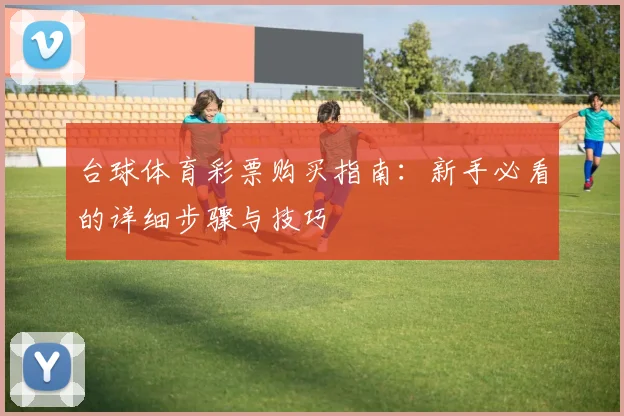 台球体育彩票购买指南：新手必看的详细步骤与技巧