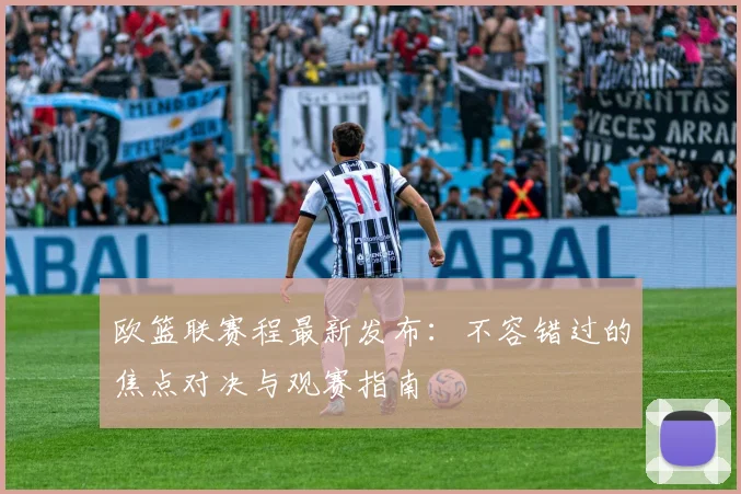 欧篮联赛程最新发布:不容错过的焦点对决与观赛指南