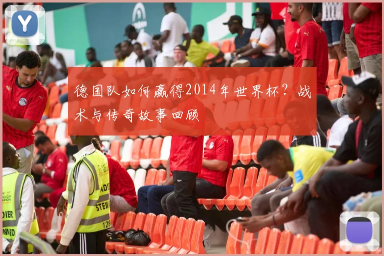 德国队如何赢得2014年世界杯？战术与传奇故事回顾